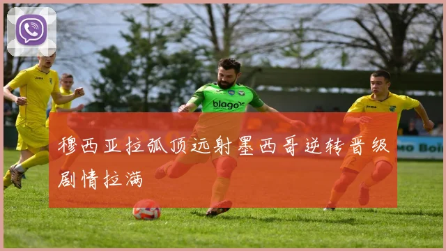 穆西亚拉弧顶远射墨西哥逆转晋级剧情拉满