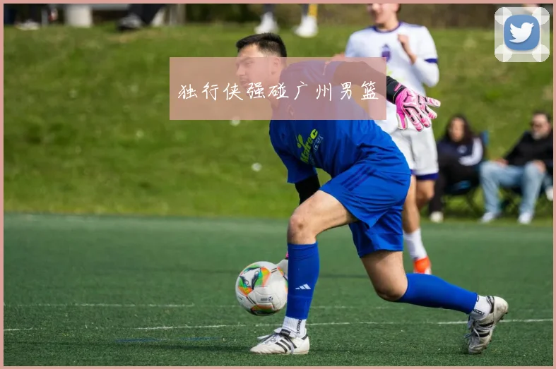 独行侠强碰广州男篮