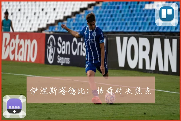 伊涅斯塔德比：传奇对决焦点