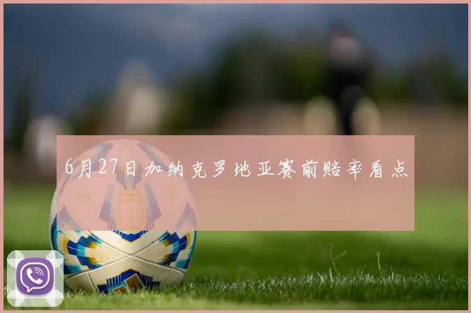 6月27日加纳克罗地亚赛前赔率看点
