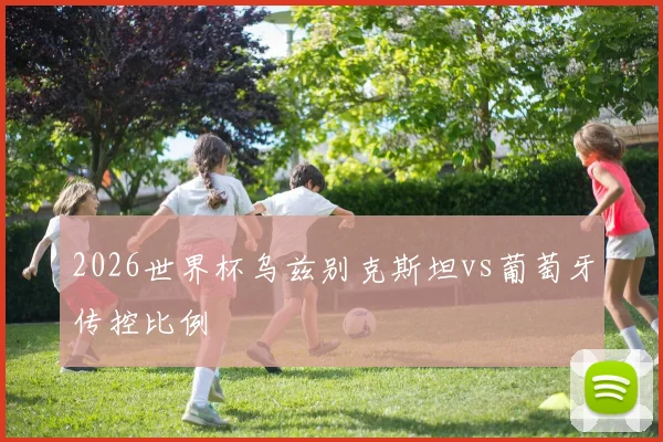 2026世界杯乌兹别克斯坦vs葡萄牙传控比例
