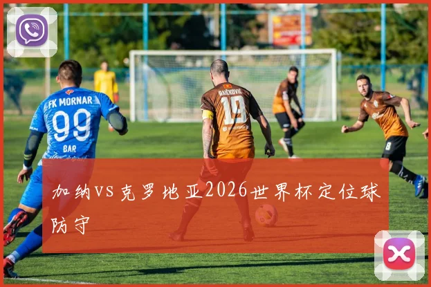 加纳vs克罗地亚2026世界杯定位球防守