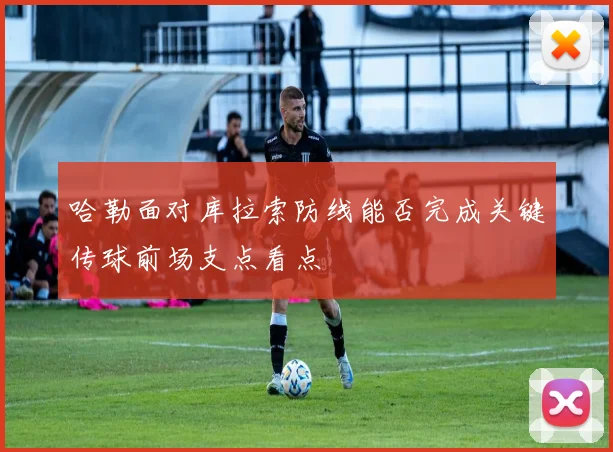 哈勒面对库拉索防线能否完成关键传球前场支点看点