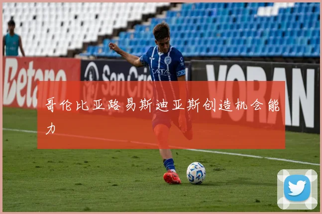 哥伦比亚路易斯迪亚斯创造机会能力