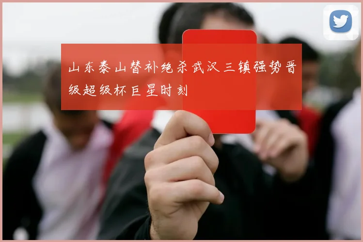 山东泰山替补绝杀武汉三镇强势晋级超级杯巨星时刻