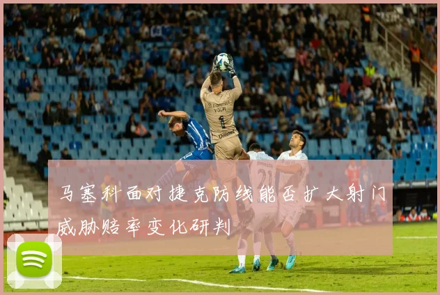 马塞科面对捷克防线能否扩大射门威胁赔率变化研判