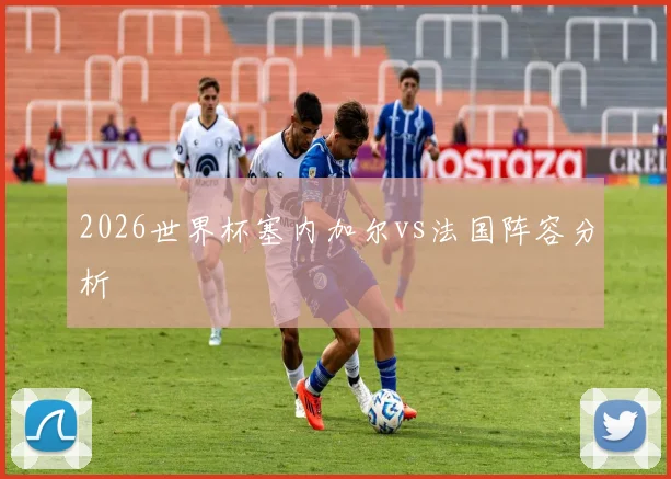 2026世界杯塞内加尔vs法国阵容分析