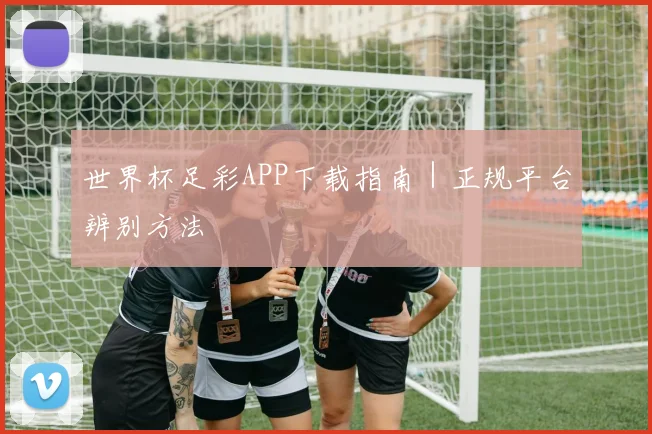 世界杯足彩APP下载指南｜正规平台辨别方法