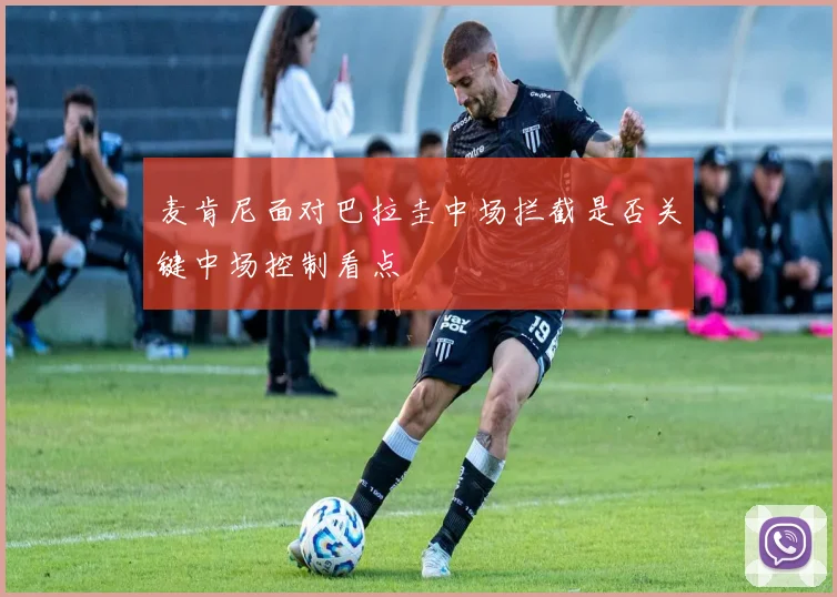 麦肯尼面对巴拉圭中场拦截是否关键中场控制看点