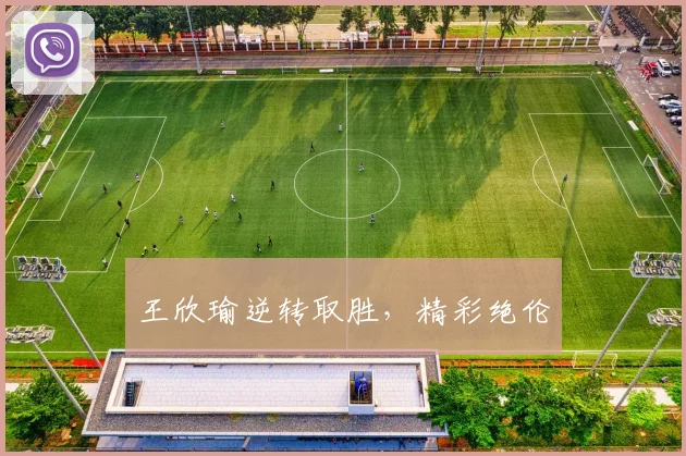 王欣瑜逆转取胜，精彩绝伦