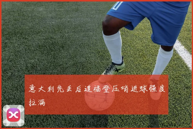 意大利先丢后追福登压哨进球强度拉满