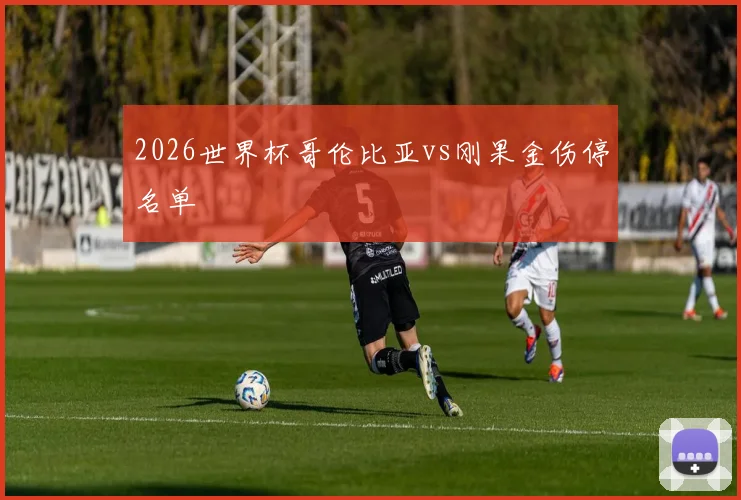 2026世界杯哥伦比亚vs刚果金伤停名单