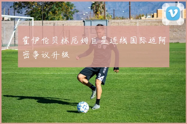 霍伊伦贝林厄姆巨星连线国际迈阿密争议升级