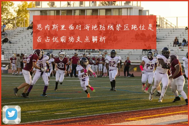 恩内斯里面对海地防线禁区跑位是否占优前场支点解析