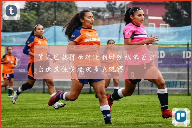 贾汉巴赫什面对比利时防线能否打出速度优势进攻重点观察