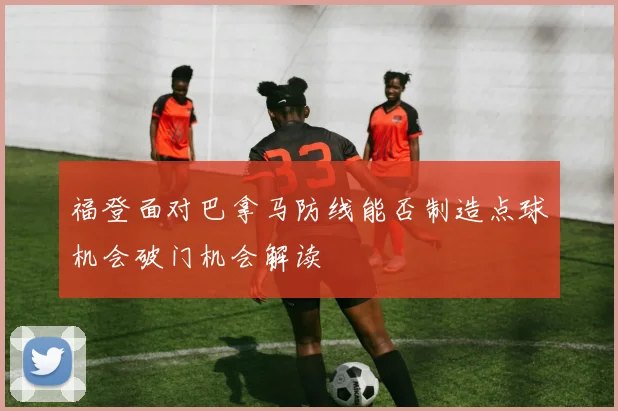 福登面对巴拿马防线能否制造点球机会破门机会解读