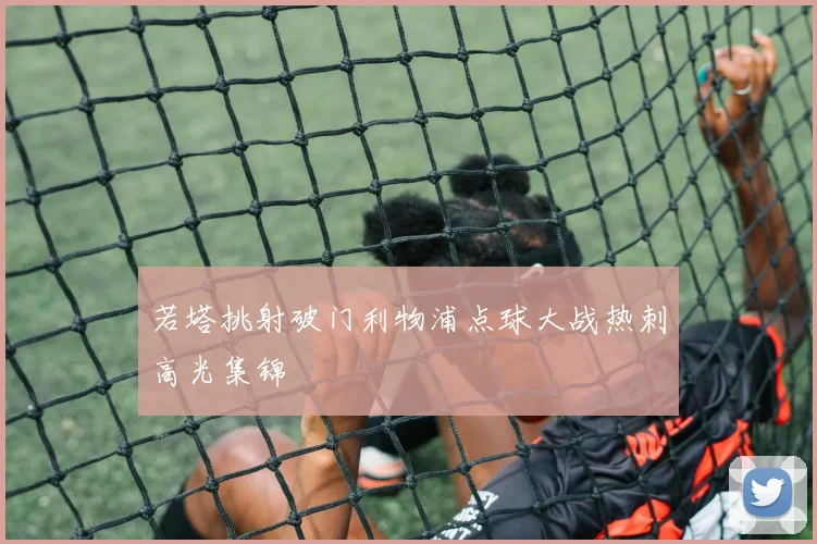 若塔挑射破门利物浦点球大战热刺高光集锦