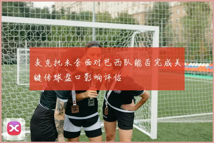 麦克托米奈面对巴西队能否完成关键传球盘口影响评估