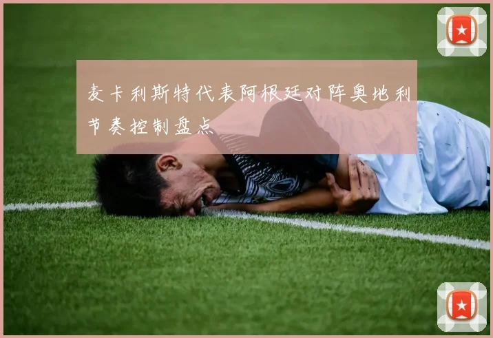 麦卡利斯特代表阿根廷对阵奥地利节奏控制盘点