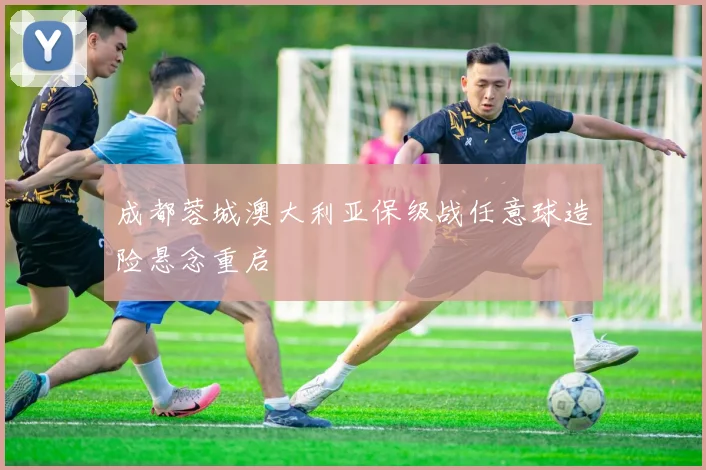 成都蓉城澳大利亚保级战任意球造险悬念重启